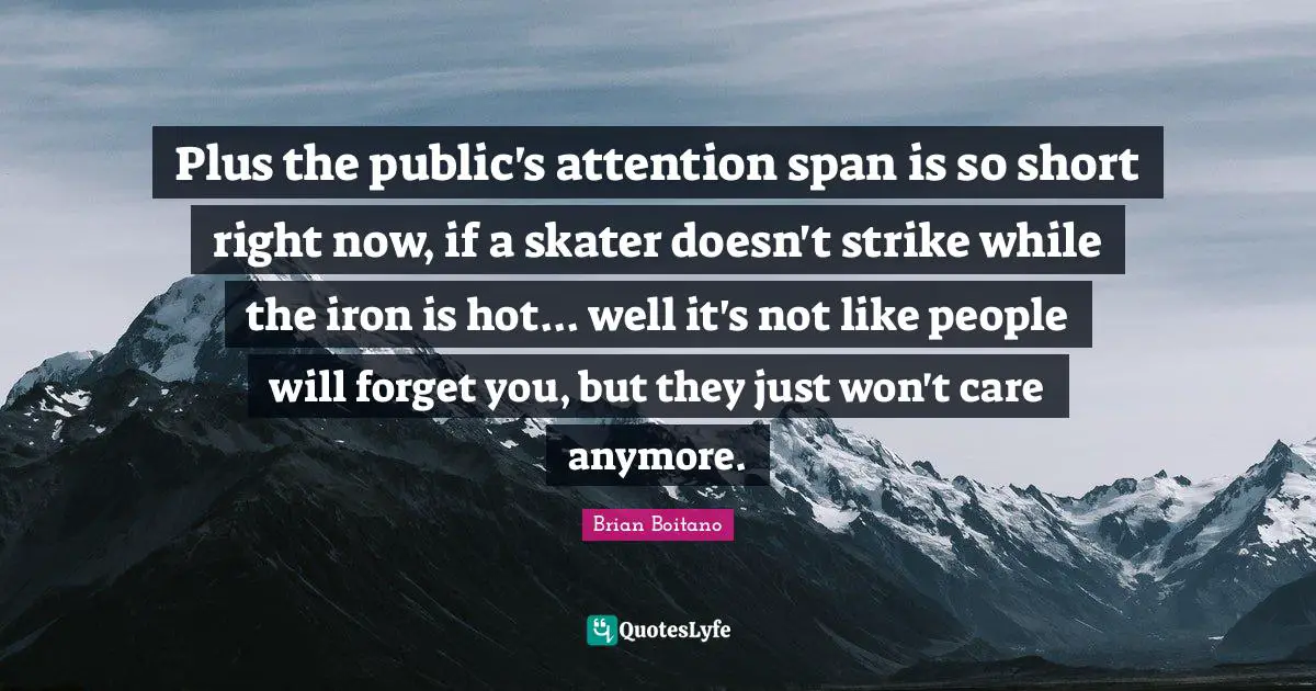 Attention Span Quotes: "Plus the public's attention span is so short right now, if a skater doesn't strike while the iron is hot... well it's not like people will forget you, but they just won't care anymore."