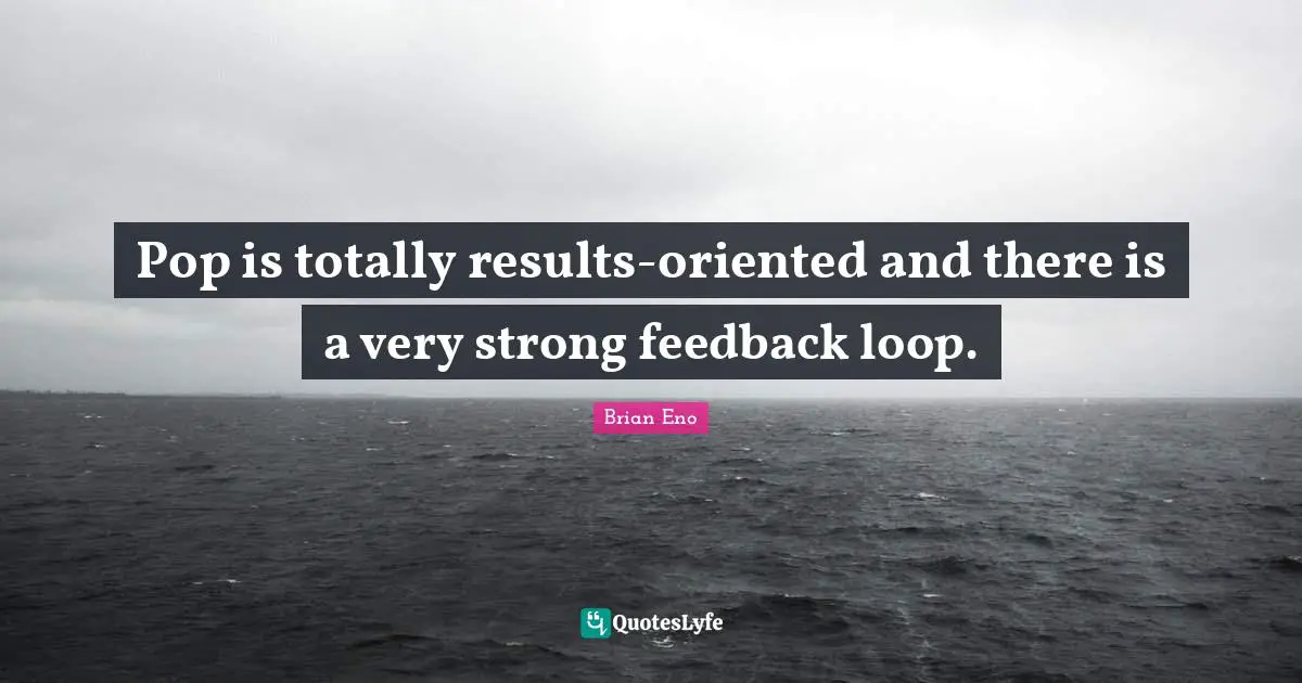 Very Strong Quotes: "Pop is totally results-oriented and there is a very strong feedback loop."