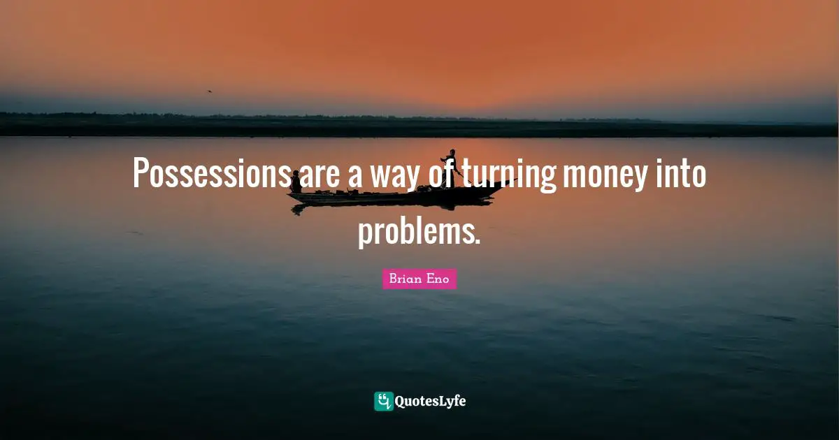 Possessions are a way of turning money into problems.