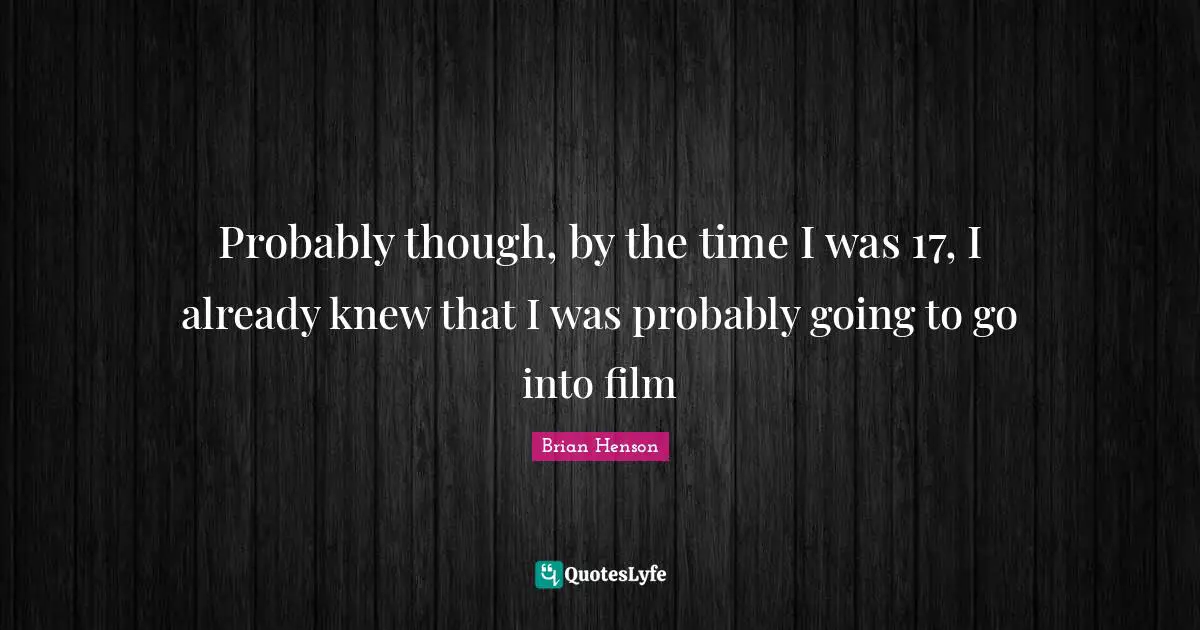 Probably though, by the time I was 17, I already knew that I was probably going to go into film