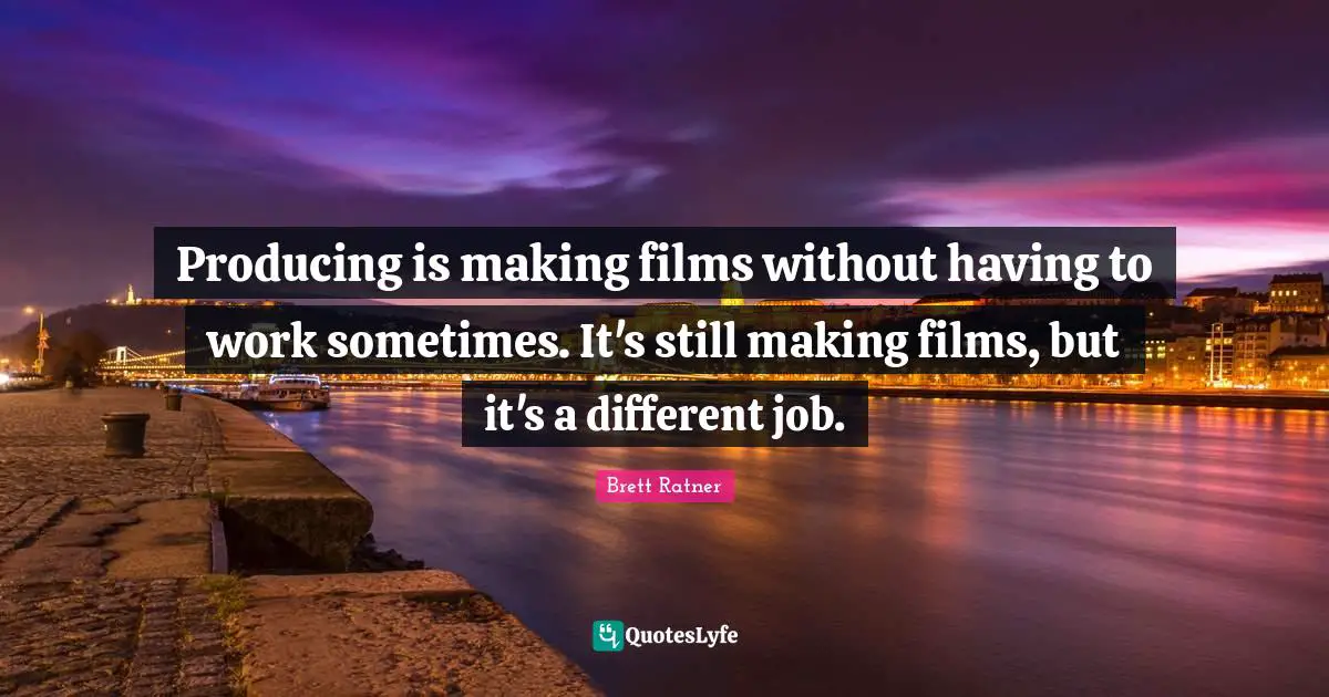 Producing is making films without having to work sometimes. It's still making films, but it's a different job.