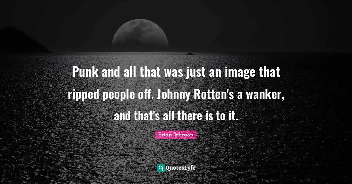Brian Johnson Quotes: "Punk and all that was just an image that ripped people off. Johnny Rotten's a wanker, and that's all there is to it."