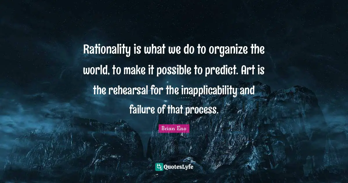 Rationality Quotes: "Rationality is what we do to organize the world, to make it possible to predict. Art is the rehearsal for the inapplicability and failure of that process."