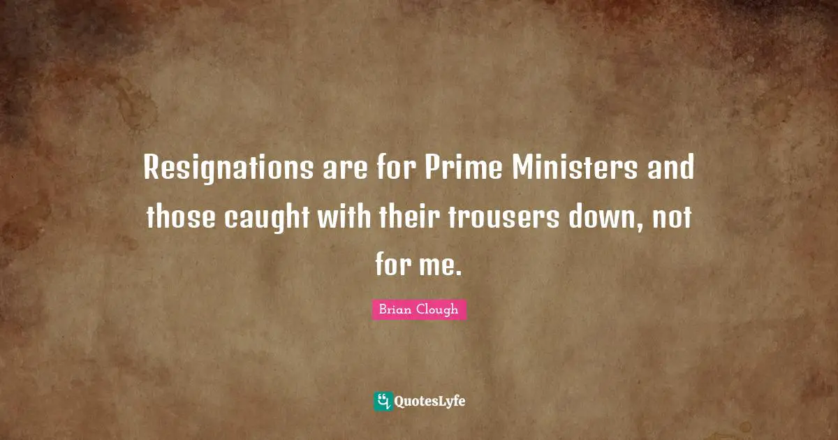 Brian Clough Quotes: "Resignations are for Prime Ministers and those caught with their trousers down, not for me."