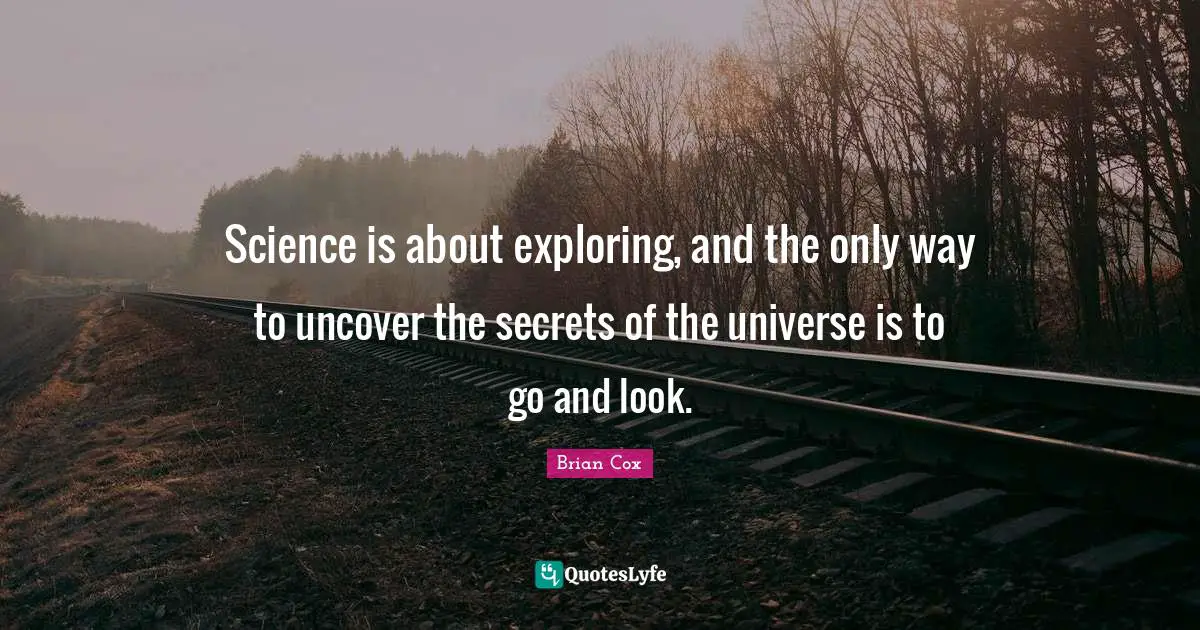 Science is about exploring, and the only way to uncover the secrets of the universe is to go and look.