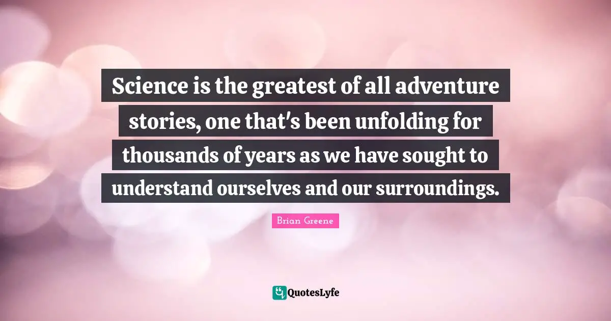 Science is the greatest of all adventure stories, one that's been unfolding for thousands of years as we have sought to understand ourselves and our surroundings.