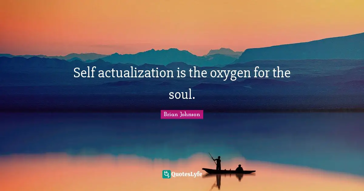Self actualization is the oxygen for the soul.