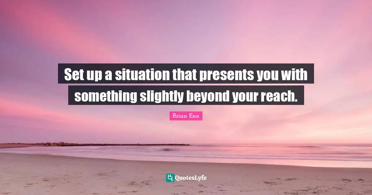 Set up a situation that presents you with something slightly beyond your reach.
