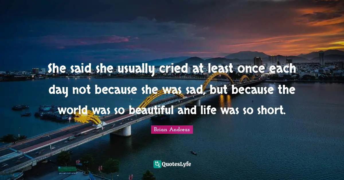 She said she usually cried at least once each day not because she was sad, but because the world was so beautiful and life was so short.