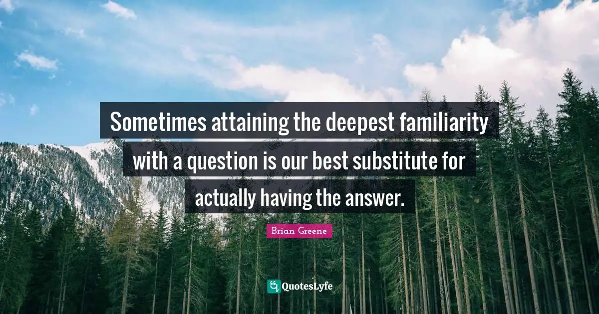 Sometimes attaining the deepest familiarity with a question is our best substitute for actually having the answer.