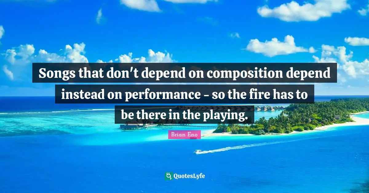 Songs that don't depend on composition depend instead on performance - so the fire has to be there in the playing.