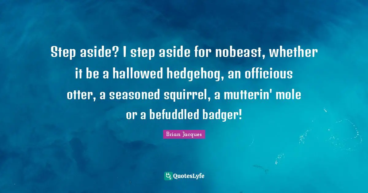 Step aside? I step aside for nobeast, whether it be a hallowed hedgehog, an officious otter, a seasoned squirrel, a mutterin' mole or a befuddled badger!