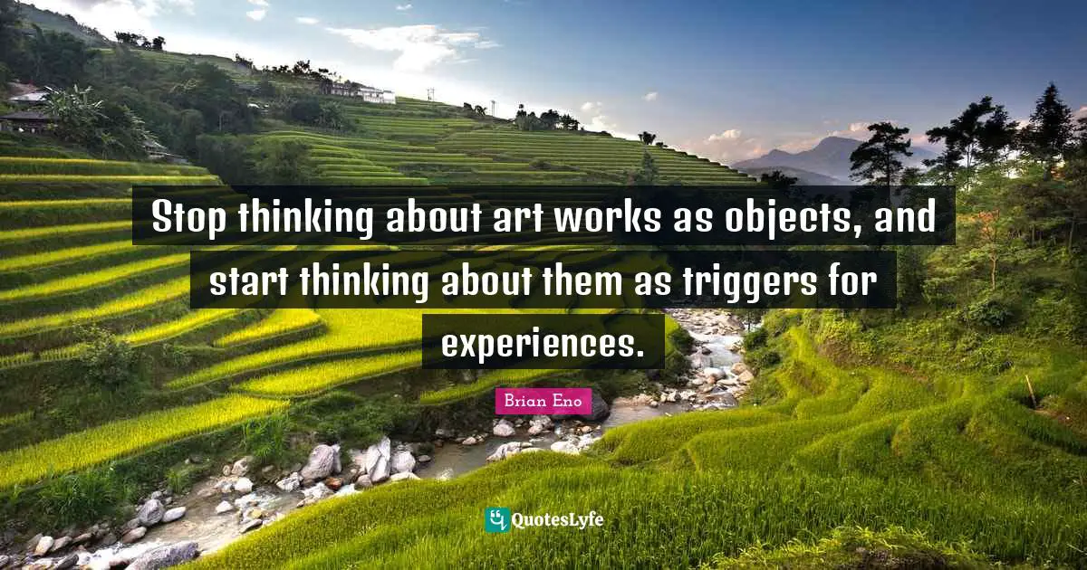 Stop thinking about art works as objects, and start thinking about them as triggers for experiences.