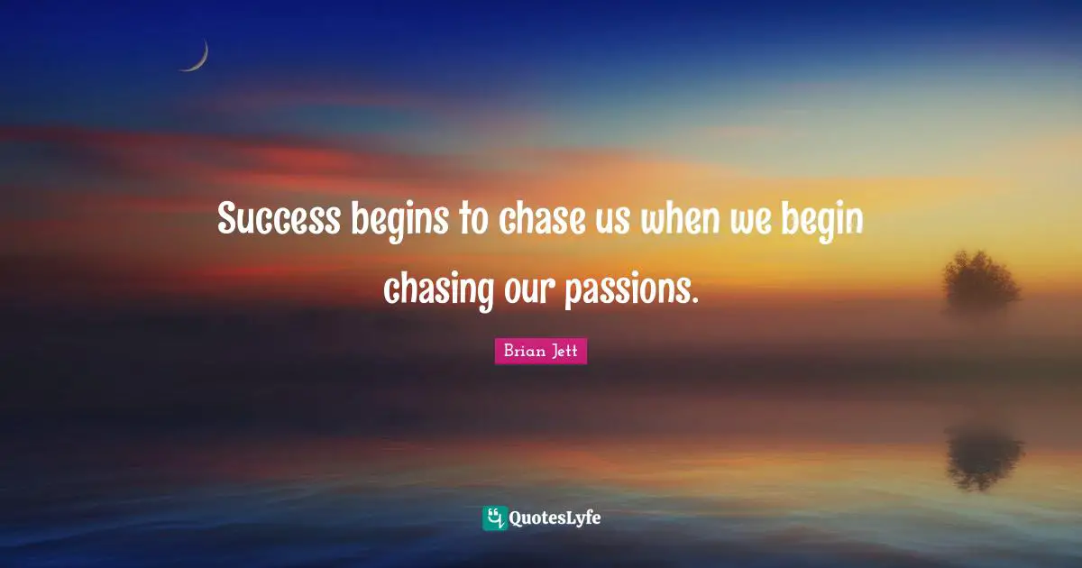 Success begins to chase us when we begin chasing our passions.