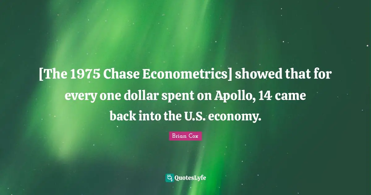 Apollo Quotes: "[The 1975 Chase Econometrics] showed that for every one dollar spent on Apollo, 14 came back into the U.S. economy."