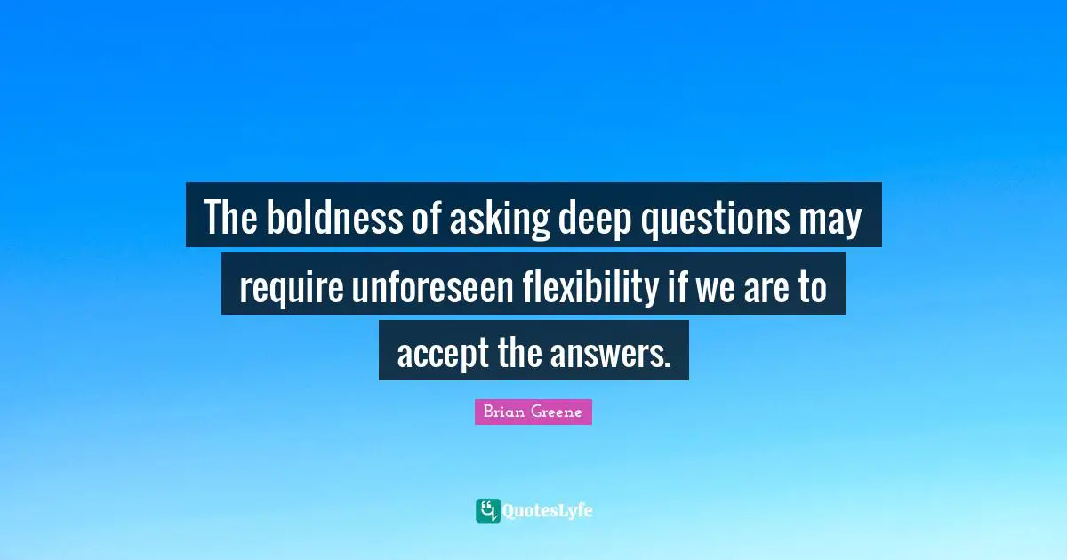 Boldness Quotes: "The boldness of asking deep questions may require unforeseen flexibility if we are to accept the answers."