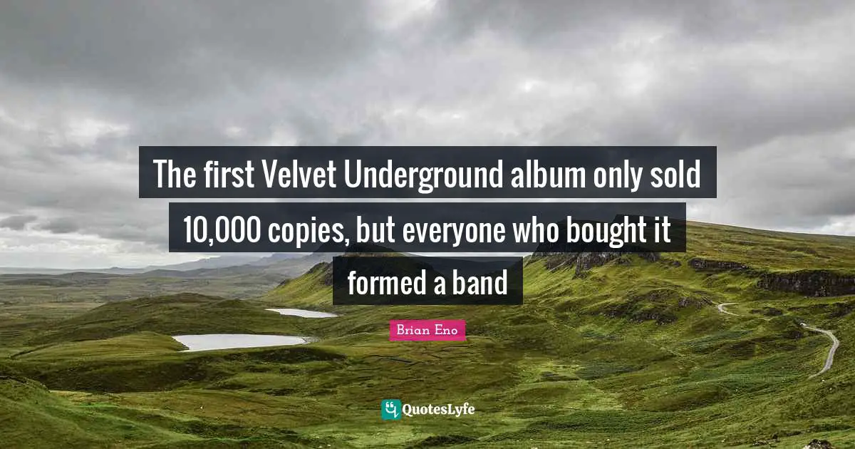 Albums Quotes: "The first Velvet Underground album only sold 10,000 copies, but everyone who bought it formed a band"