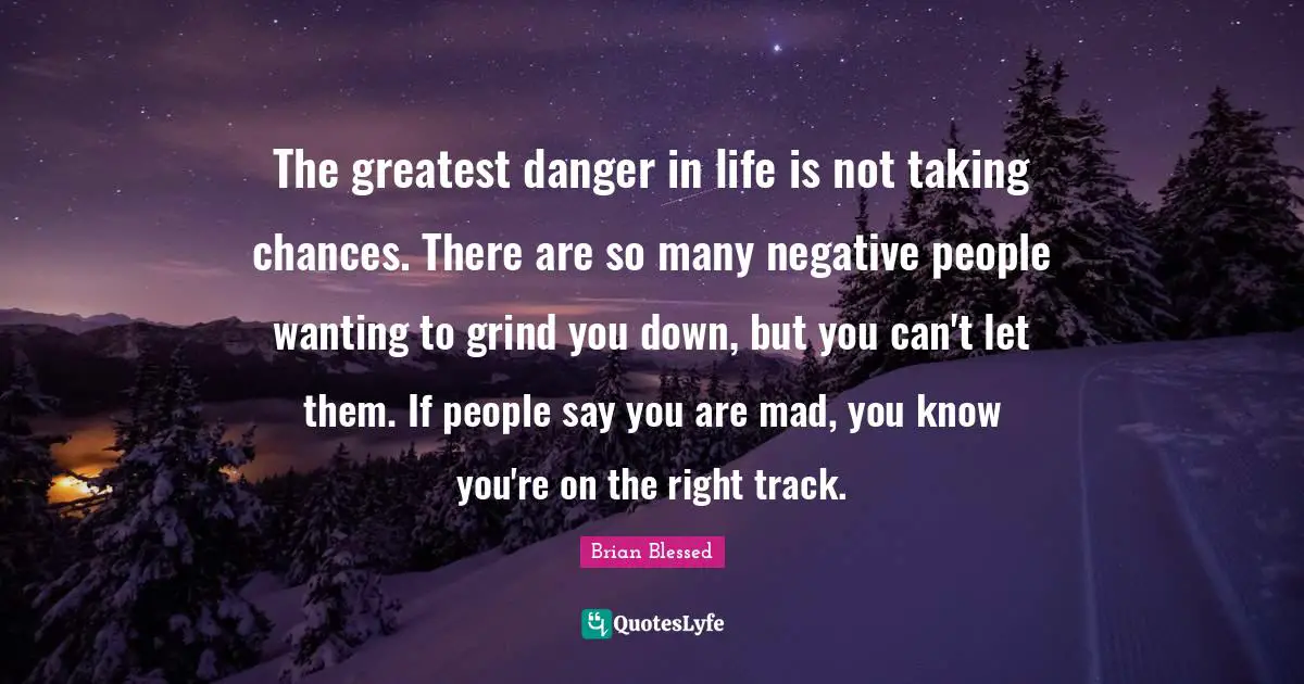 Negative People Quotes: "The greatest danger in life is not taking chances. There are so many negative people wanting to grind you down, but you can't let them. If people say you are mad, you know you're on the right track."