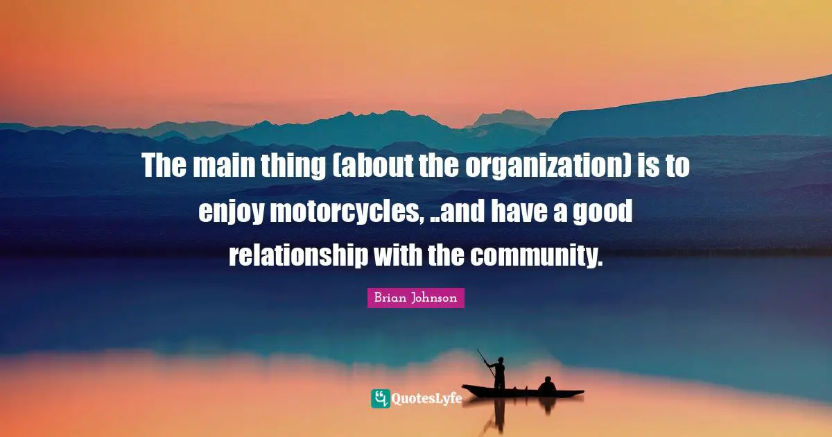 Brian Johnson Quotes: "The main thing (about the organization) is to enjoy motorcycles, ..and have a good relationship with the community."