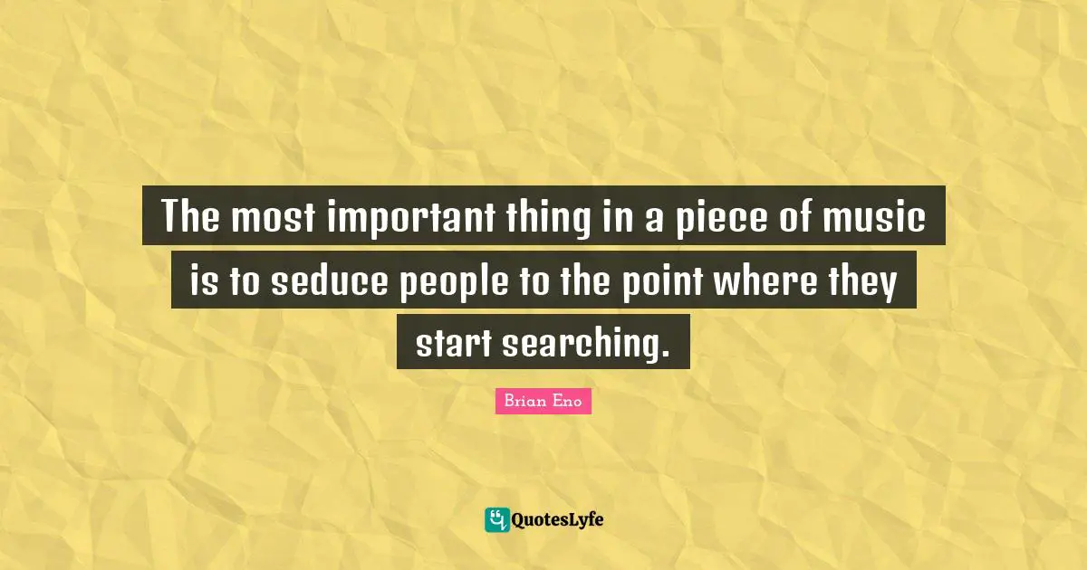 The most important thing in a piece of music is to seduce people to the point where they start searching.
