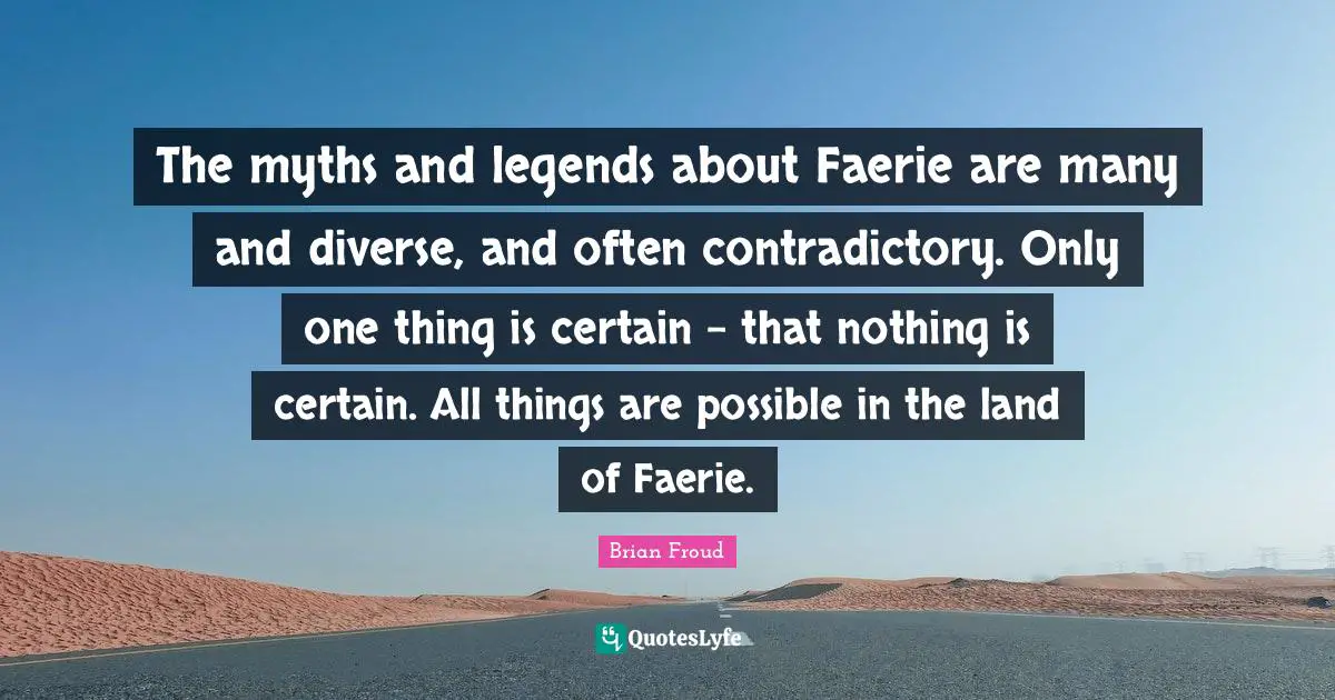 The myths and legends about Faerie are many and diverse, and often contradictory. Only one thing is certain - that nothing is certain. All things are possible in the land of Faerie.