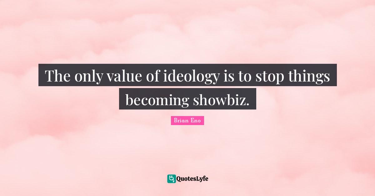 The only value of ideology is to stop things becoming showbiz.