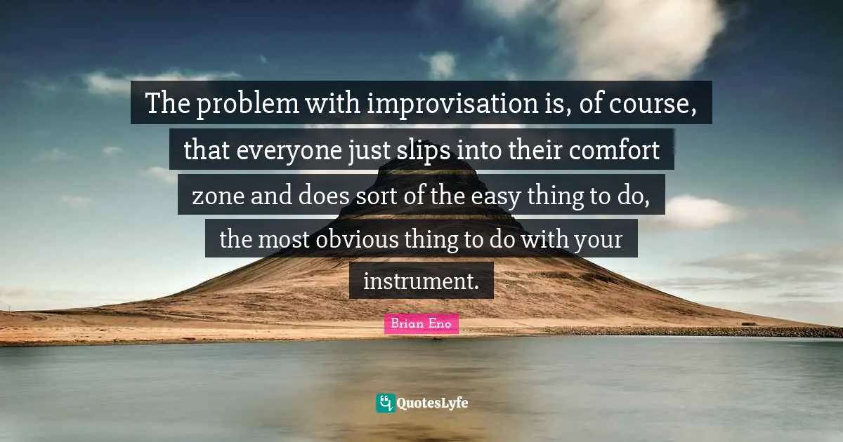 The problem with improvisation is, of course, that everyone just slips into their comfort zone and does sort of the easy thing to do, the most obvious thing to do with your instrument.