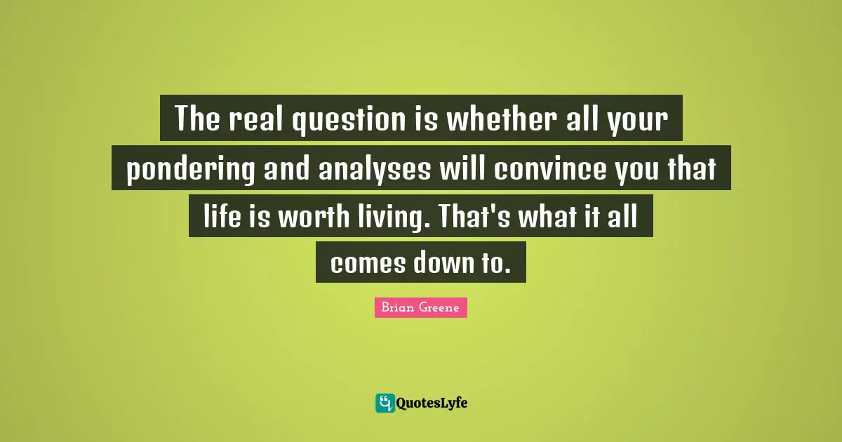 Convince Quotes: "The real question is whether all your pondering and analyses will convince you that life is worth living. That's what it all comes down to."