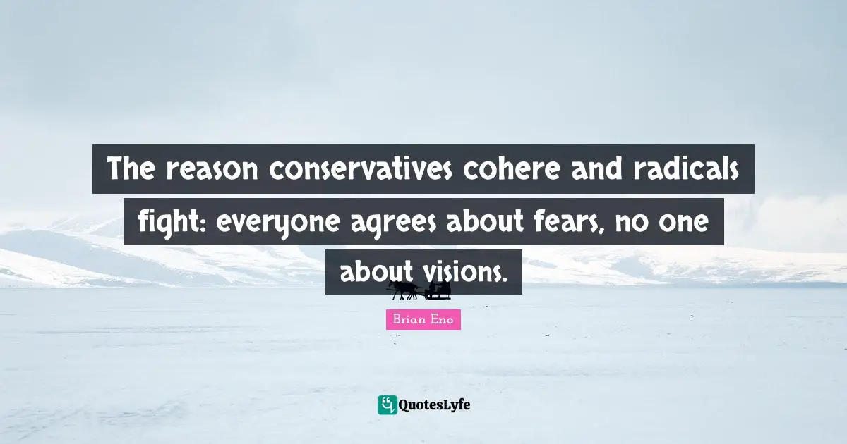 The reason conservatives cohere and radicals fight: everyone agrees about fears, no one about visions.