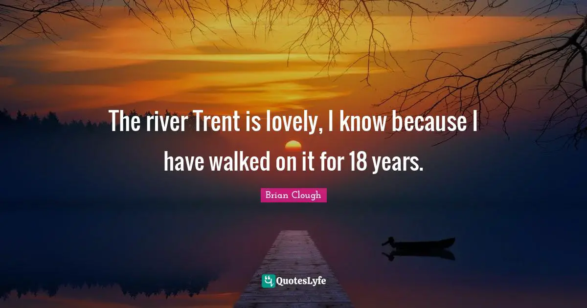 Brian Clough Quotes: "The river Trent is lovely, I know because I have walked on it for 18 years."