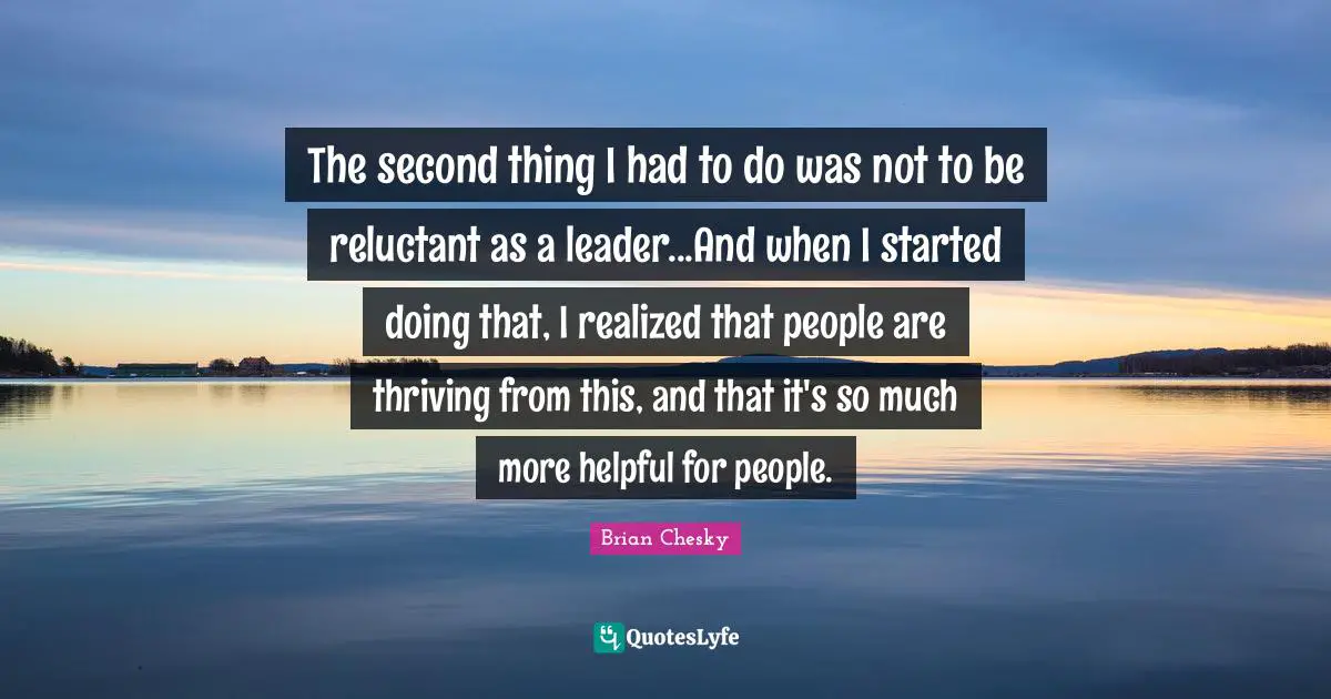 Brian Chesky Quotes: "The second thing I had to do was not to be reluctant as a leader...And when I started doing that, I realized that people are thriving from this, and that it's so much more helpful for people."