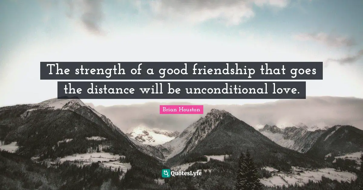 The strength of a good friendship that goes the distance will be unconditional love.