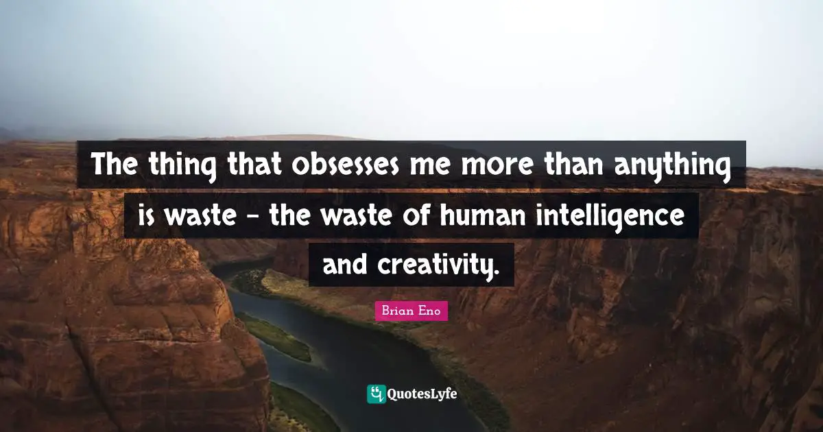 The thing that obsesses me more than anything is waste - the waste of human intelligence and creativity.