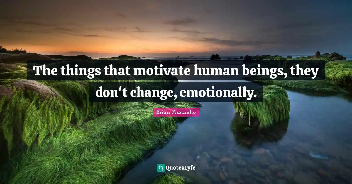 The things that motivate human beings, they don't change, emotionally.