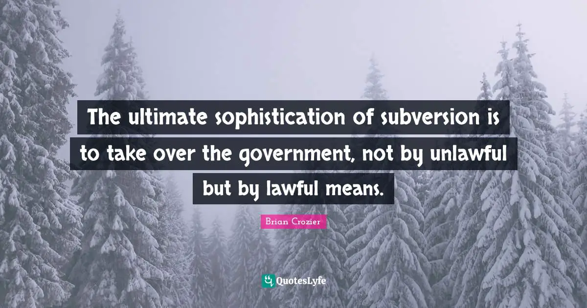 The ultimate sophistication of subversion is to take over the government, not by unlawful but by lawful means.