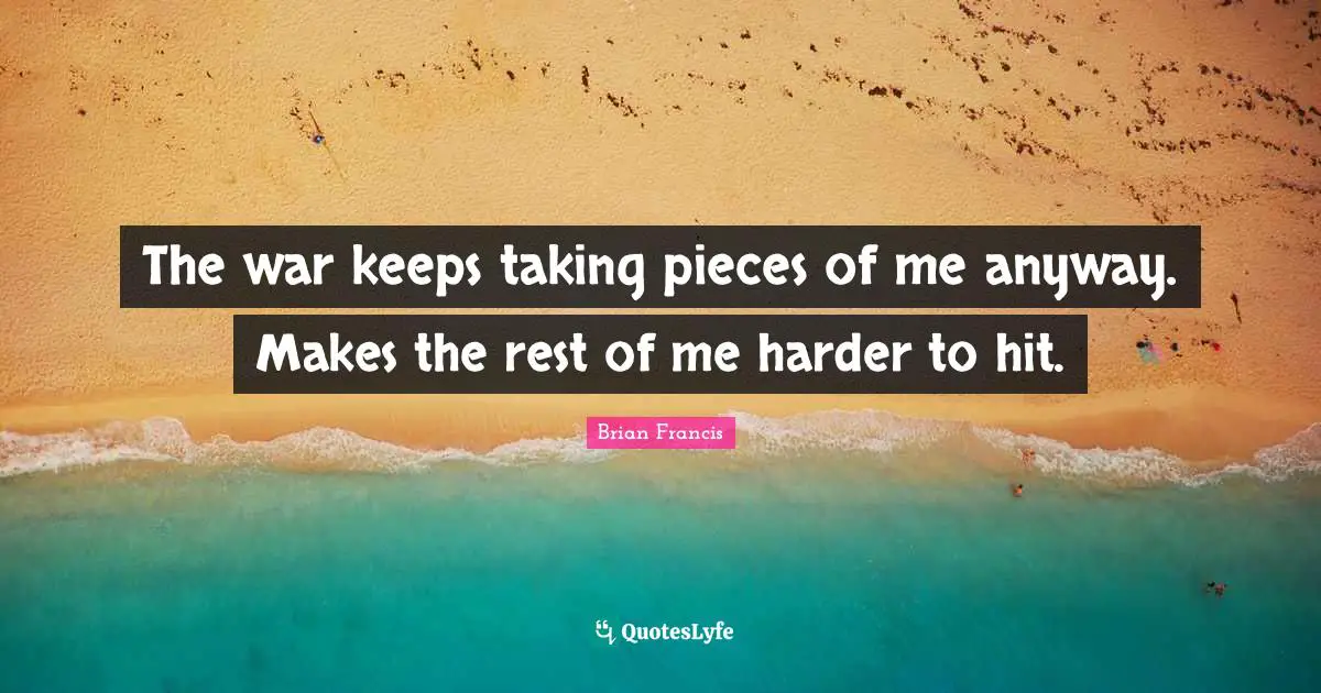 The war keeps taking pieces of me anyway. Makes the rest of me harder to hit.