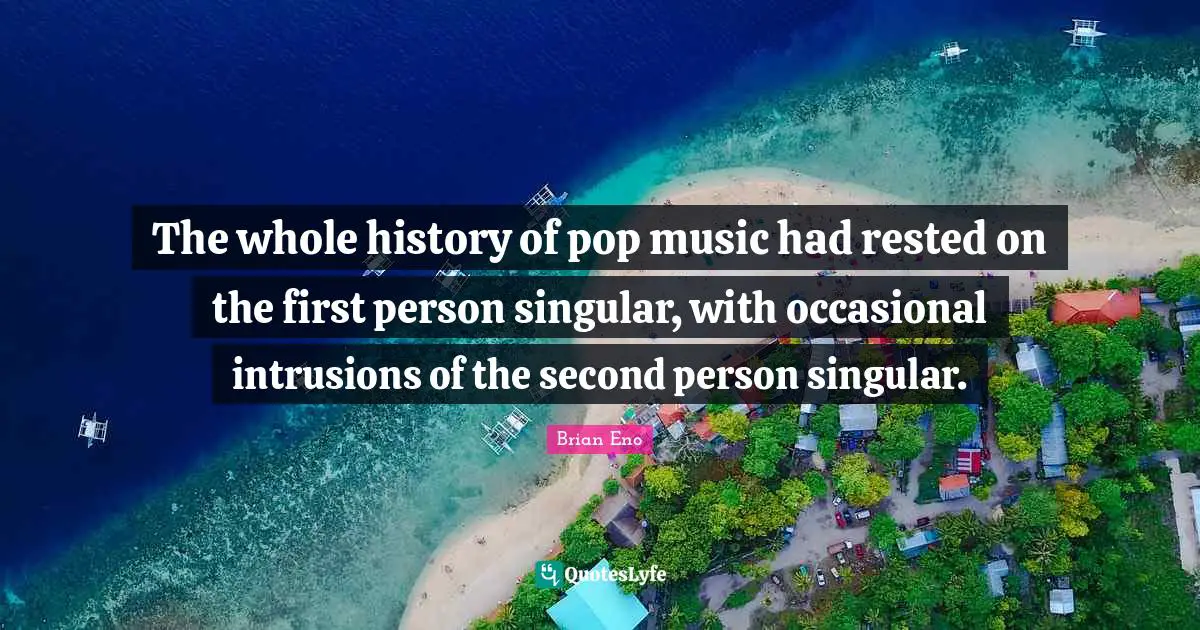 Pop Music Quotes: "The whole history of pop music had rested on the first person singular, with occasional intrusions of the second person singular."