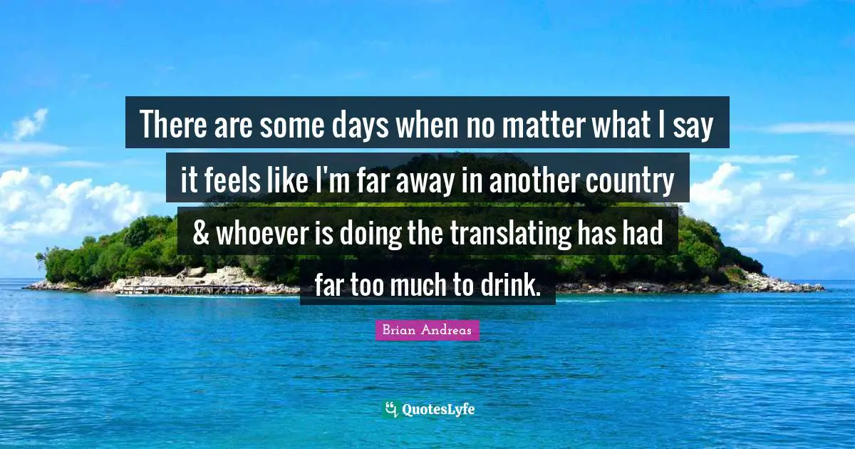 Andreas Quotes: "There are some days when no matter what I say it feels like I'm far away in another country & whoever is doing the translating has had far too much to drink."