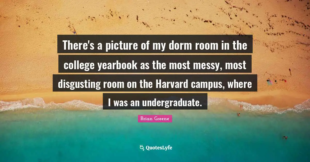 There's a picture of my dorm room in the college yearbook as the most messy, most disgusting room on the Harvard campus, where I was an undergraduate.