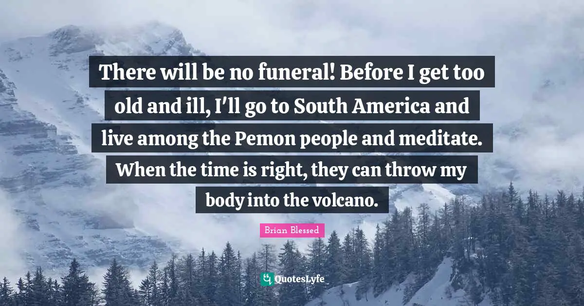 Brian Blessed Quotes: "There will be no funeral! Before I get too old and ill, I'll go to South America and live among the Pemon people and meditate. When the time is right, they can throw my body into the volcano."