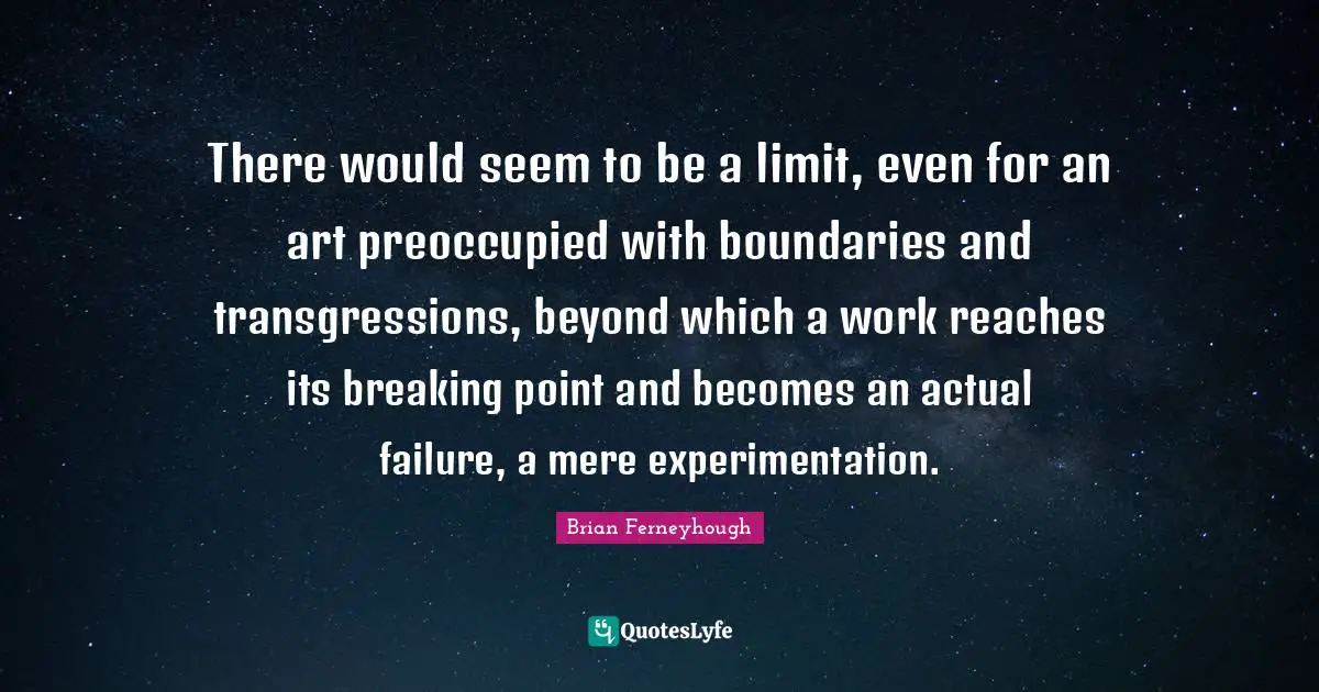 There would seem to be a limit, even for an art preoccupied with boundaries and transgressions, beyond which a work reaches its breaking point and becomes an actual failure, a mere experimentation.