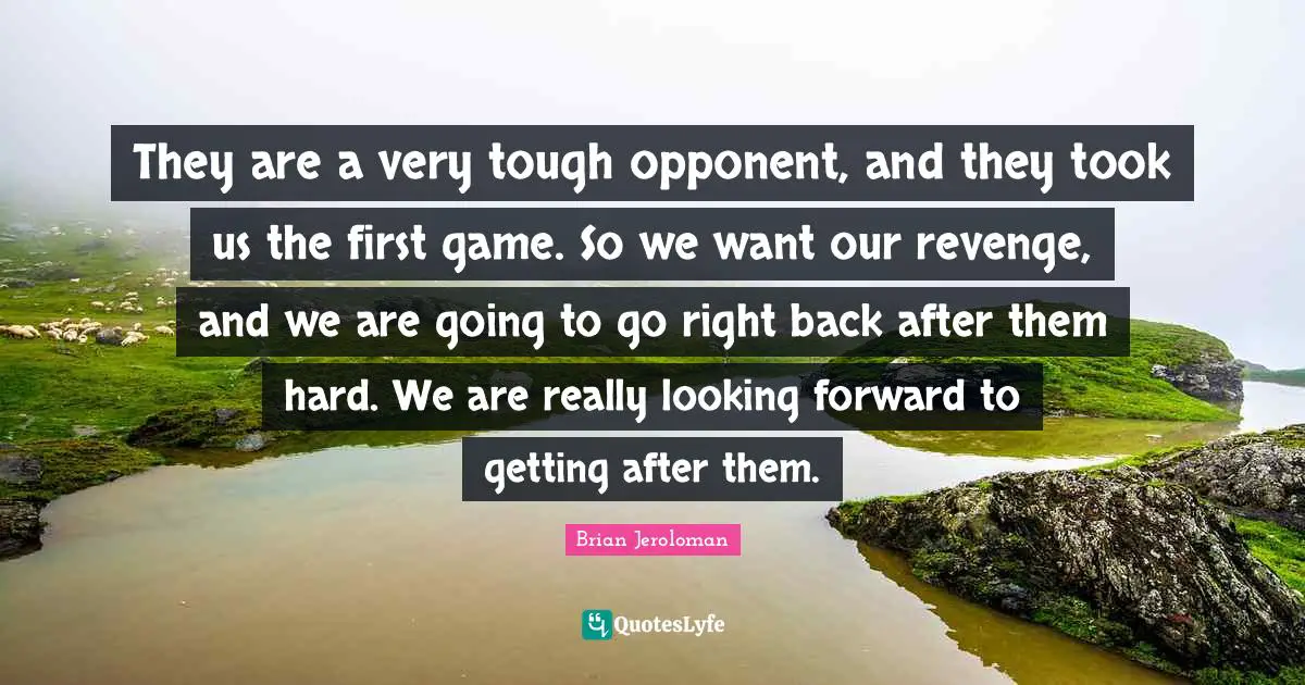 They are a very tough opponent, and they took us the first game. So we want our revenge, and we are going to go right back after them hard. We are really looking forward to getting after them.