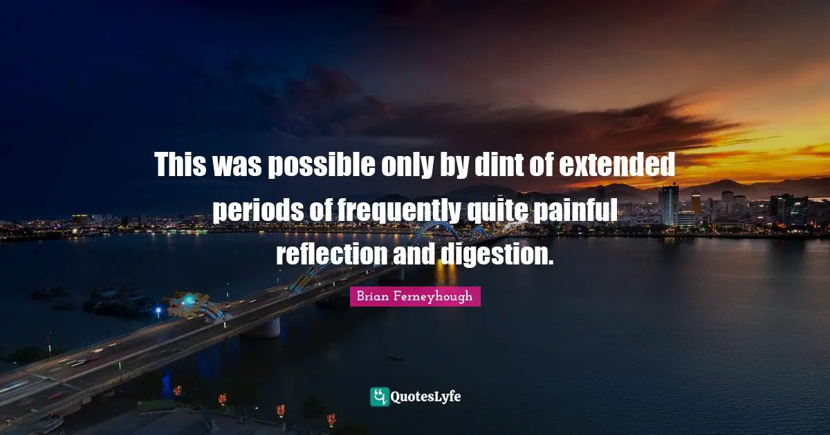 This was possible only by dint of extended periods of frequently quite painful reflection and digestion.
