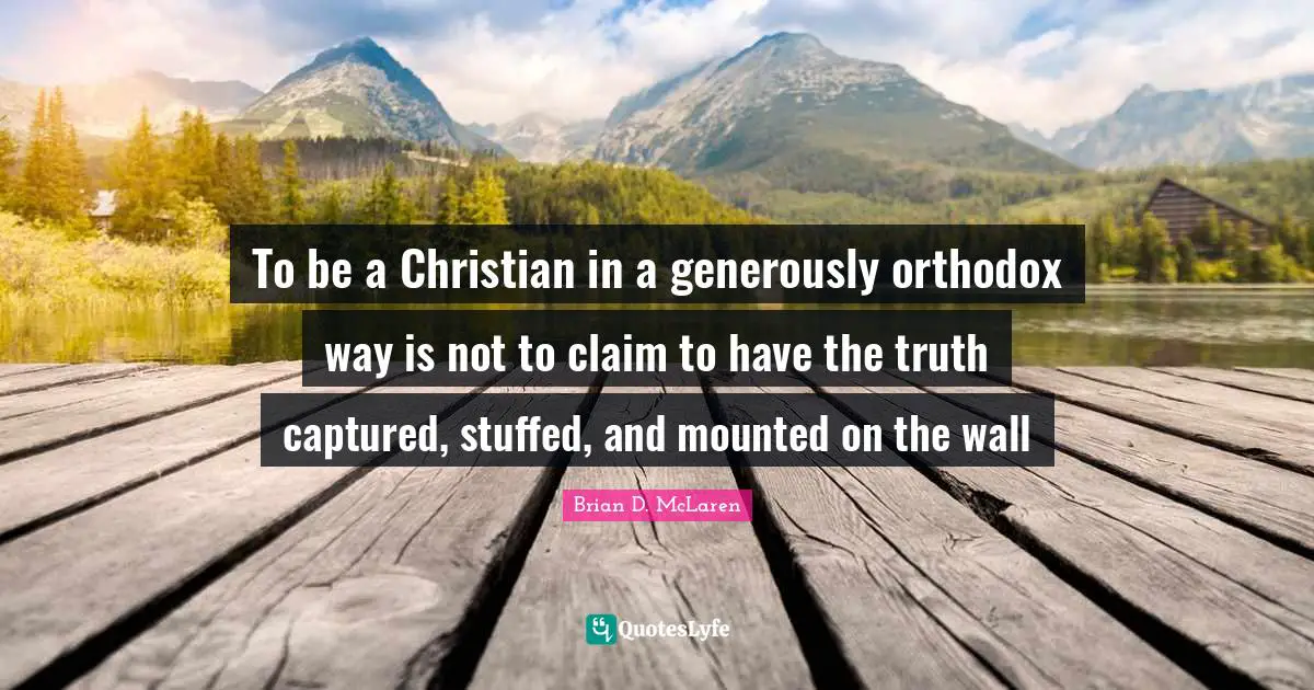 To be a Christian in a generously orthodox way is not to claim to have the truth captured, stuffed, and mounted on the wall