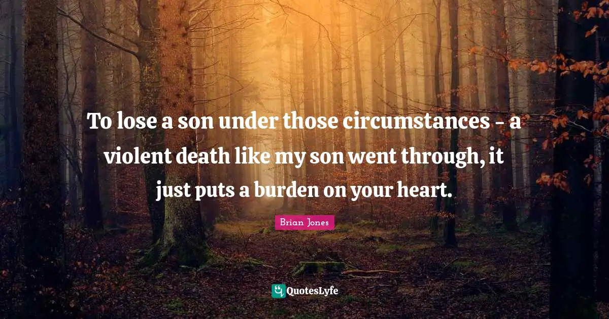 Burden Quotes: "To lose a son under those circumstances - a violent death like my son went through, it just puts a burden on your heart."