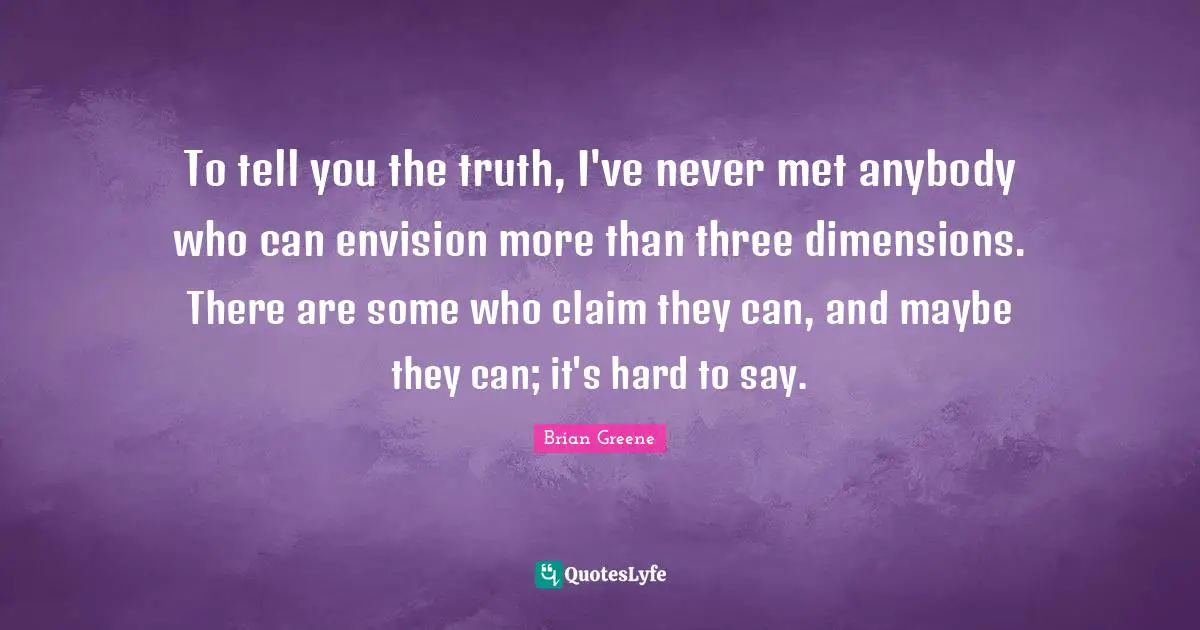 To tell you the truth, I've never met anybody who can envision more than three dimensions. There are some who claim they can, and maybe they can; it's hard to say.