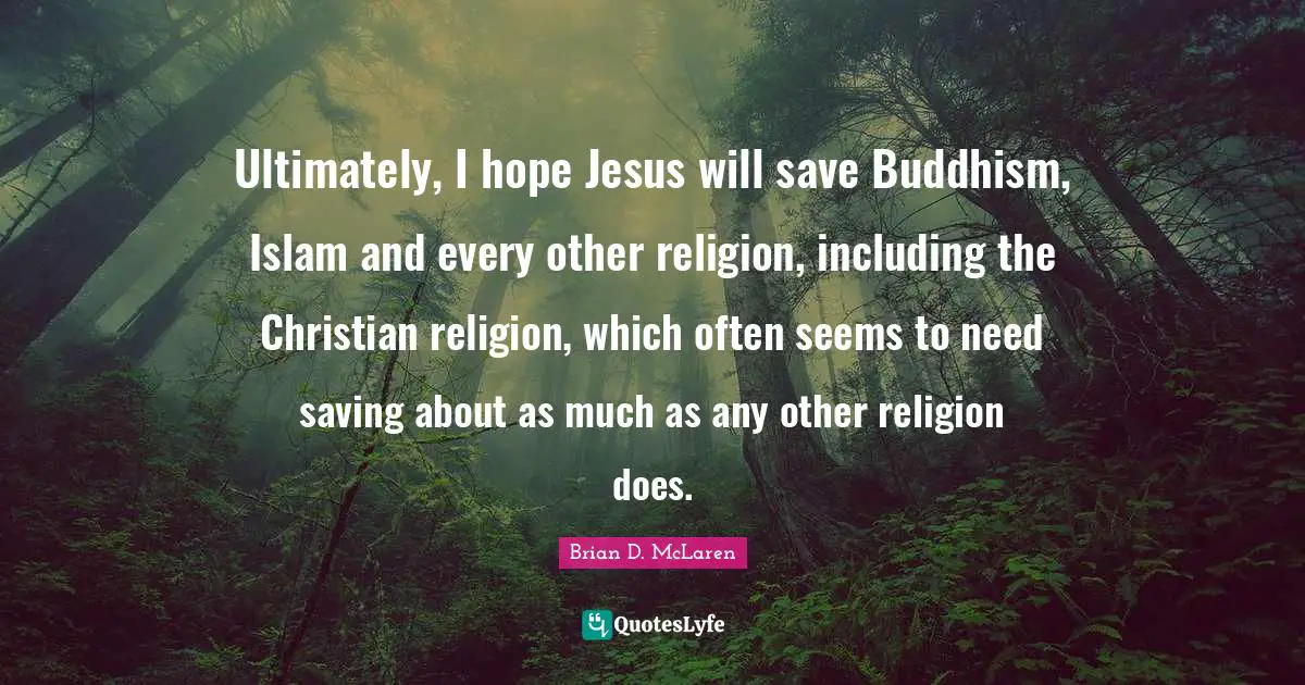 Ultimately, I hope Jesus will save Buddhism, Islam and every other religion, including the Christian religion, which often seems to need saving about as much as any other religion does.
