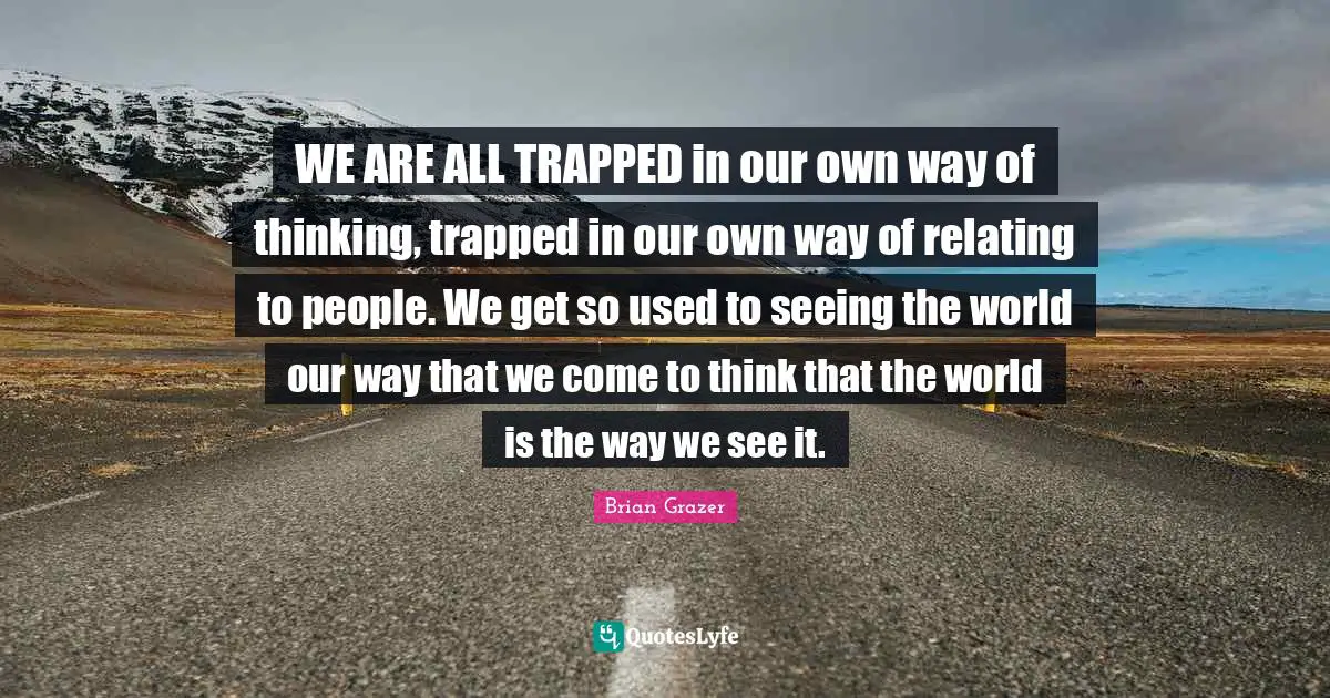 WE ARE ALL TRAPPED in our own way of thinking, trapped in our own way of relating to people. We get so used to seeing the world our way that we come to think that the world is the way we see it.