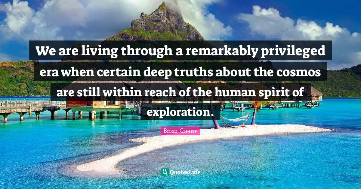We are living through a remarkably privileged era when certain deep truths about the cosmos are still within reach of the human spirit of exploration.