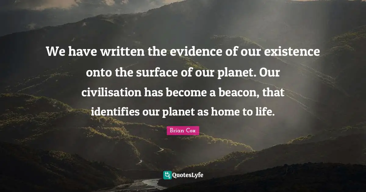 Civilisation Quotes: "We have written the evidence of our existence onto the surface of our planet. Our civilisation has become a beacon, that identifies our planet as home to life."